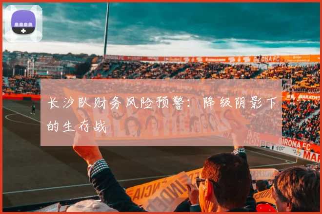 长沙队财务风险预警：降级阴影下的生存战