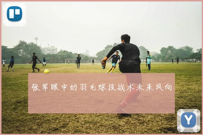 张军眼中的羽毛球技战术未来风向