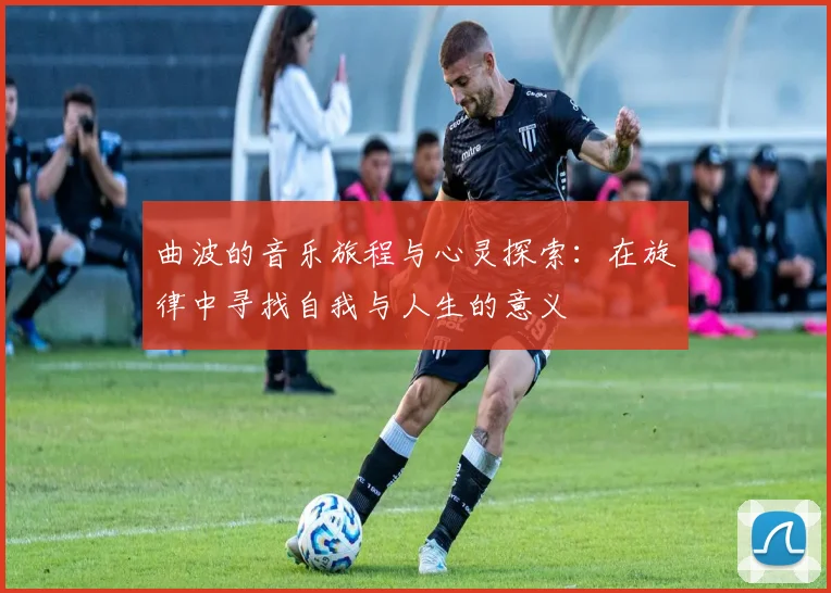 曲波的音乐旅程与心灵探索：在旋律中寻找自我与人生的意义