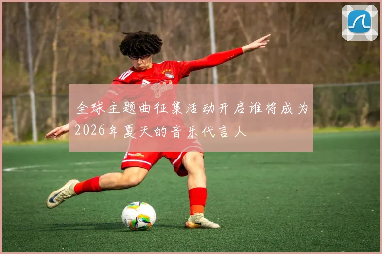 全球主题曲征集活动开启谁将成为2026年夏天的音乐代言人