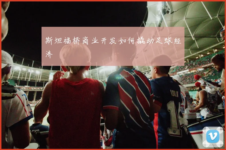 斯坦福桥商业开发如何撬动足球经济