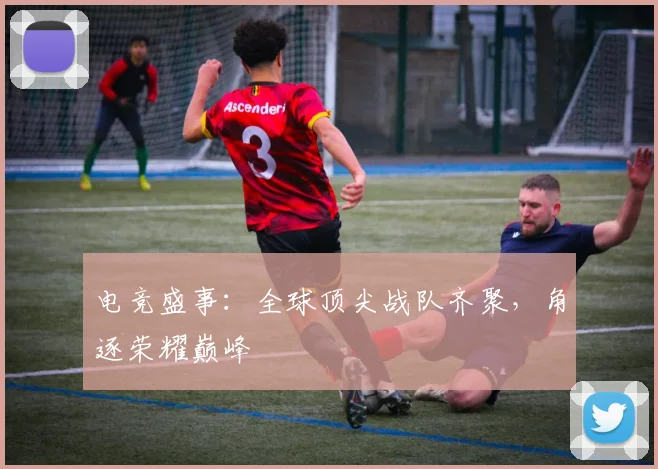 电竞盛事：全球顶尖战队齐聚，角逐荣耀巅峰