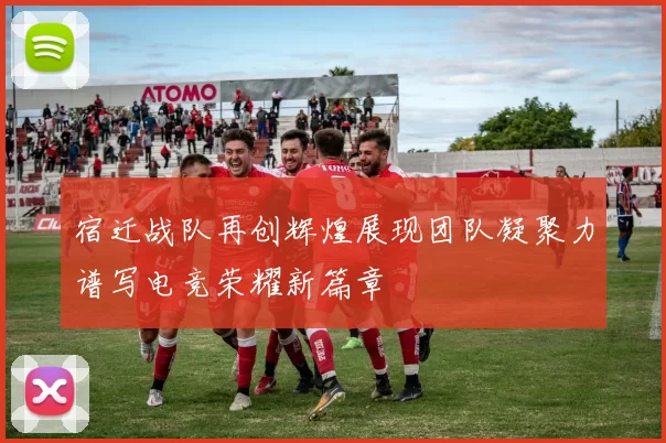宿迁战队再创辉煌展现团队凝聚力谱写电竞荣耀新篇章