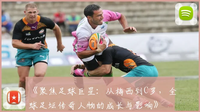 《聚焦足球巨星：从梅西到C罗，全球足坛传奇人物的成长与影响》