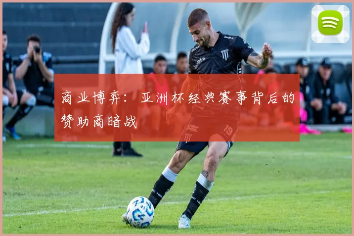 商业博弈：亚洲杯经典赛事背后的赞助商暗战