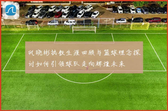 巩晓彬执教生涯回顾与篮球理念探讨如何引领球队走向辉煌未来