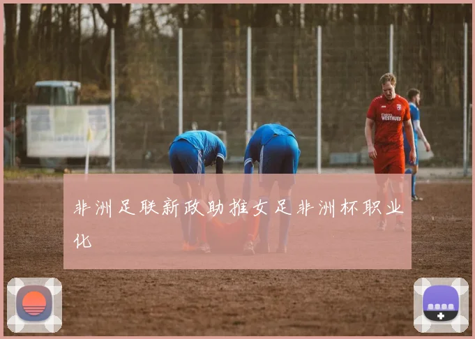 非洲足联新政助推女足非洲杯职业化