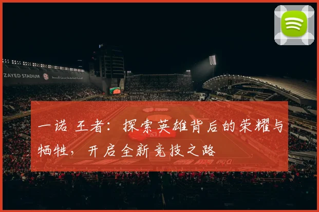 一诺 王者：探索英雄背后的荣耀与牺牲，开启全新竞技之路