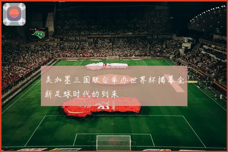 美加墨三国联合举办世界杯揭幕全新足球时代的到来