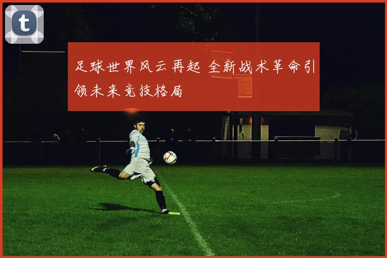 足球世界风云再起 全新战术革命引领未来竞技格局