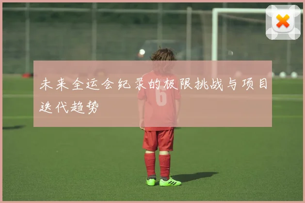 未来全运会纪录的极限挑战与项目迭代趋势