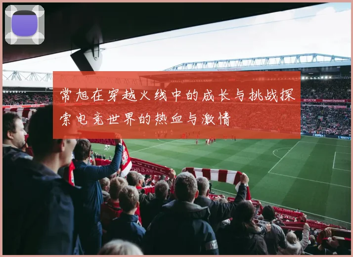 常旭在穿越火线中的成长与挑战探索电竞世界的热血与激情