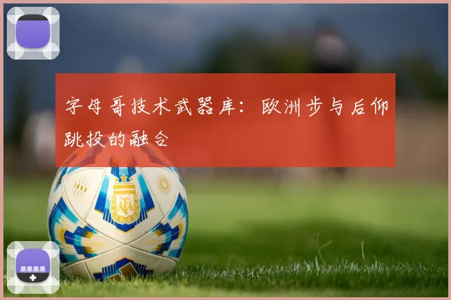 字母哥技术武器库：欧洲步与后仰跳投的融合