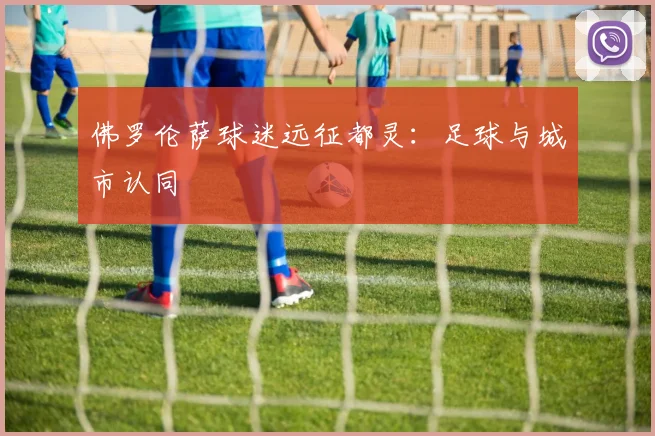 佛罗伦萨球迷远征都灵：足球与城市认同