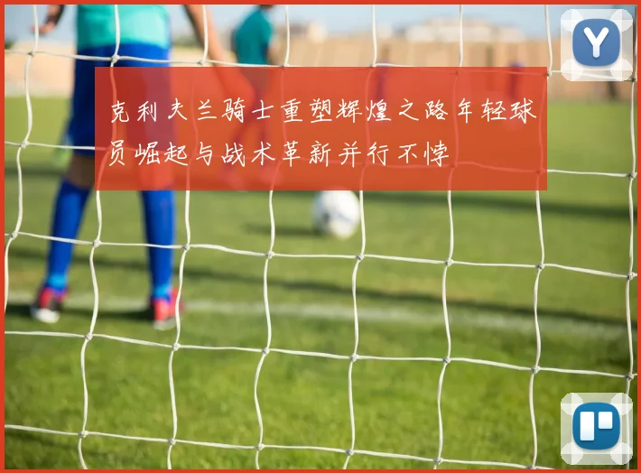 克利夫兰骑士重塑辉煌之路年轻球员崛起与战术革新并行不悖