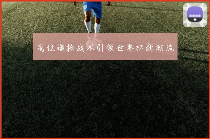 高位逼抢战术引领世界杯新潮流