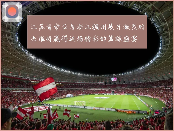 江苏肯帝亚与浙江稠州展开激烈对决谁将赢得这场精彩的篮球盛宴