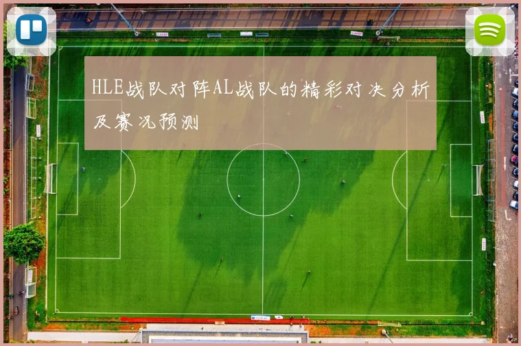 HLE战队对阵AL战队的精彩对决分析及赛况预测