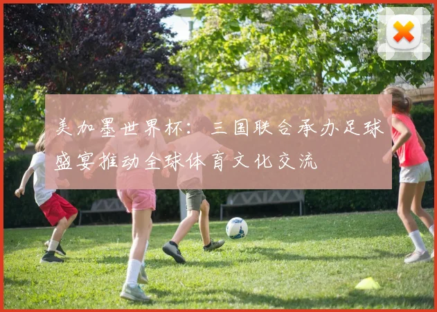 美加墨世界杯：三国联合承办足球盛宴推动全球体育文化交流