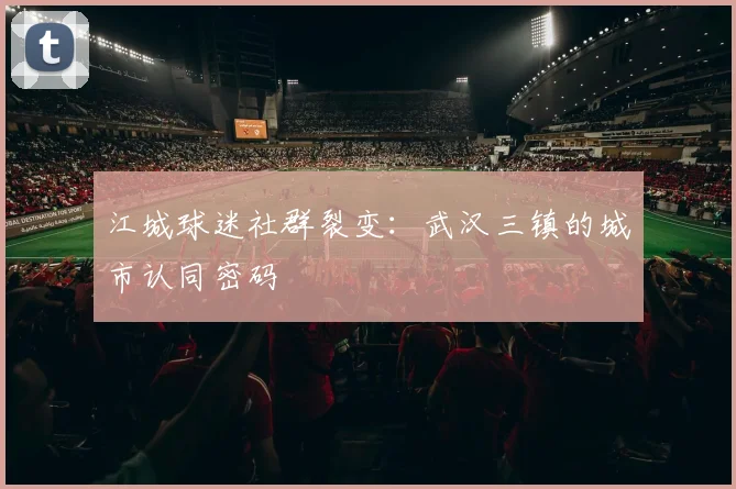 江城球迷社群裂变：武汉三镇的城市认同密码