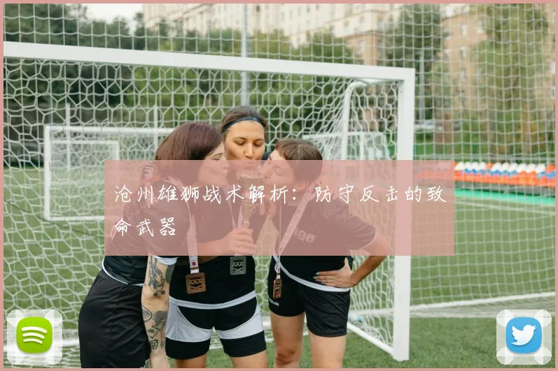 沧州雄狮战术解析：防守反击的致命武器